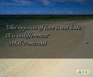 The opposite of love is not hate. It is indifference. -Mal Pancoast
