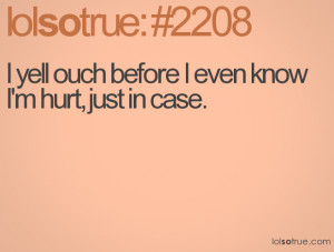 yell ouch before I even know I'm hurt, just in case.