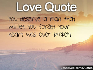 You deserve a man that will let you forget your heart was ever broken.
