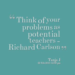 Quotes Picture: think of your problems as potential teachers richard ...
