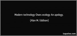 Modern technology Owes ecology An apology. - Alan M. Eddison