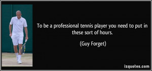 ... tennis player you need to put in these sort of hours. - Guy Forget