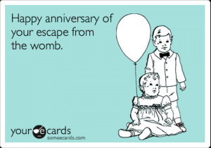 Your Ecards Happy anniversary of your escape from the womb. | Birthday ...