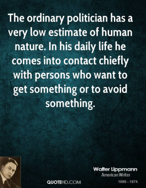 The ordinary politician has a very low estimate of human nature. In ...