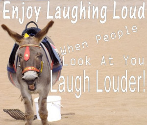 enjoy laughing loud when people look at you laugh louder