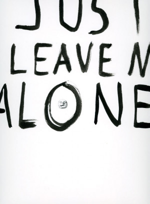 Just leave me alone....