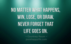 No matter what happens, win, lose, or draw, never forget that life ...
