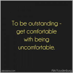 ... – get comfortable with being uncomfortable.