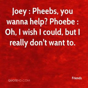 ... wanna help? Phoebe : Oh, I wish I could, but I really don't want to