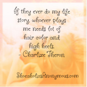 ... plays me needs lots of hair color and high heels.” ~ Charlize Theron