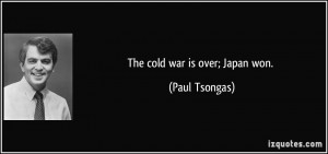 The cold war is over; Japan won. - Paul Tsongas