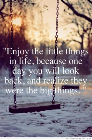 ... one day you will look back and realize they were the big things