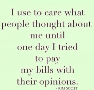 ... until one day I tried to pay my bills with their opinions. ~ Kim Scott