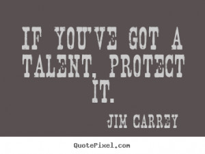 If you've got a talent, protect it. - Jim Carrey. View more images...