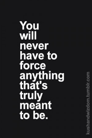 You will never have to force...