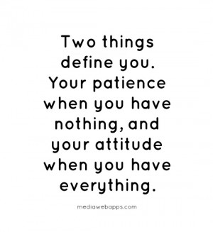 Your patience when you have nothing, and your attitude when you have ...