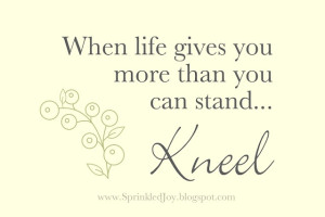 ... When Life Gives You More Than You Can Stand Kneel ” ~ Prayer Quote