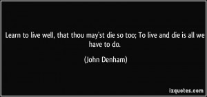 Learn to live well, that thou may'st die so too; To live and die is ...