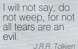 ... Not Say, Do Not Weep, For Not All Tears Are An Evil. - J.R.R Tolkien