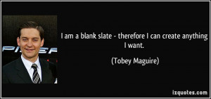 am a blank slate - therefore I can create anything I want. - Tobey ...
