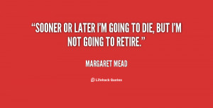 Sooner or later I’m going to die, but I’m not going to retire.