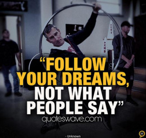 Follow your dreams, not what people say.