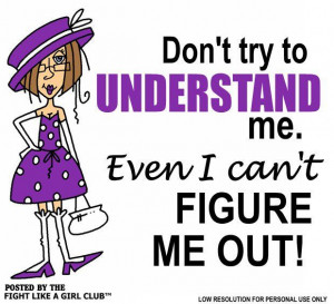 Don't try to understand me. Even I can't figure me out.