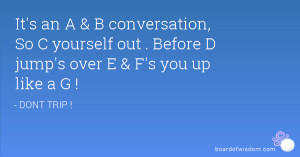 It's an A & B conversation, So C yourself out . Before D jump's over E ...
