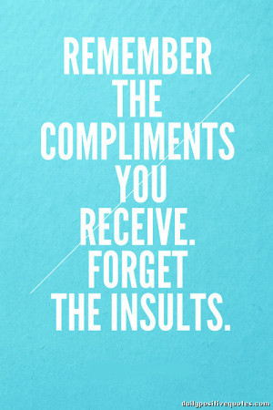 Remember the compliments you receive. Forget the insults.