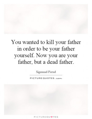 You wanted to kill your father in order to be your father yourself ...
