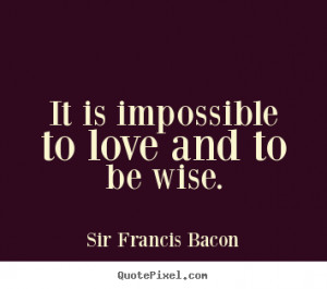 ... sayings - It is impossible to love and to be wise. - Love quotes