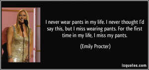 ... wearing pants. For the first time in my life, I miss my pants. - Emily