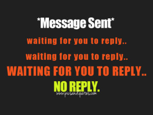 ... reply.. waiting for you to reply.. WAITING FOR YOU TO REPLY.. No reply