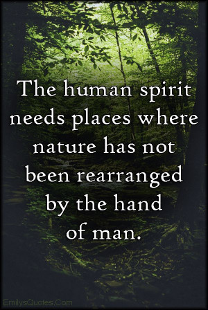 The human spirit needs places where nature has not been rearranged by ...