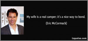 My wife is a real camper; it's a nice way to bond. - Eric McCormack