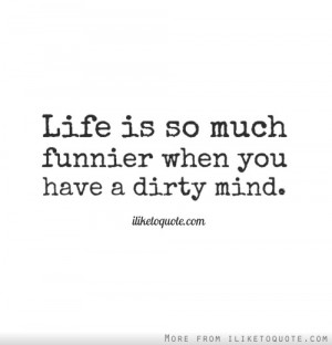 Life is so much funnier when you have a dirty mind.