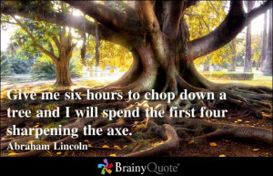 ... and I will spend the first four sharpening the axe. - Abraham Lincoln