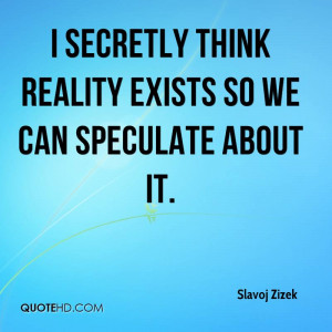 secretly think reality exists so we can speculate about it.