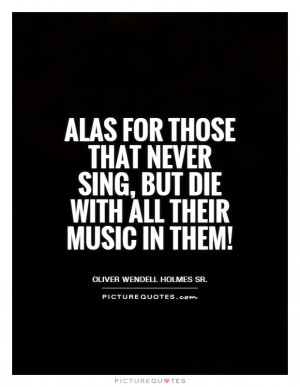 Alas for those that never sing, But die with all their music in them ...