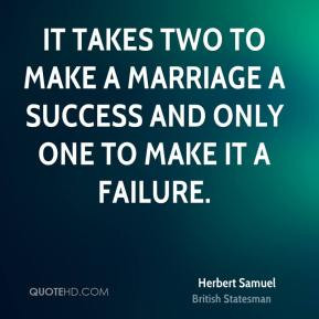 ... marriage a success and only one to make it a failure. - Herbert Samuel