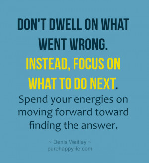 Life Quote: Don’t Dwell on what went wrong. Instead, focus on what ...
