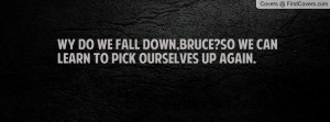 Wy do we fall down,Bruce?So we can learn to pick ourselves up again.