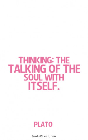 Plato Quotes - Thinking: the talking of the soul with itself.