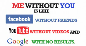 Moi sans toi, c'est comme Facebook sans amis, YouTube sans vidéos et ...