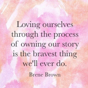 Loving ourselves through the process of owning our story is the ...