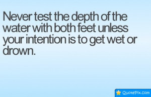 Never Test The Depth Of The Water Both Feet Unless Your Intention Is ...