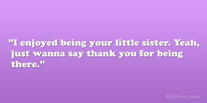 being your little sister. Yeah, just wanna say thank you for being ...