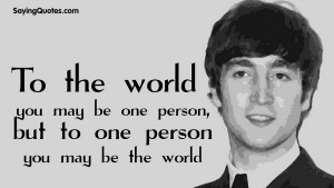 ... be one person, but to one person, you may be the world – John Lennon