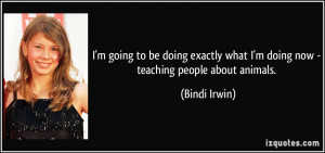 ... what I'm doing now - teaching people about animals. - Bindi Irwin
