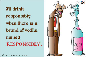 ... drink responsibly when there is a brand of vodka named 'Responsibly